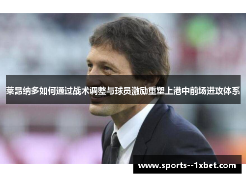 莱昂纳多如何通过战术调整与球员激励重塑上港中前场进攻体系 莱昂纳多如何通过战术调整与球员激励重塑上港中前场进攻体系