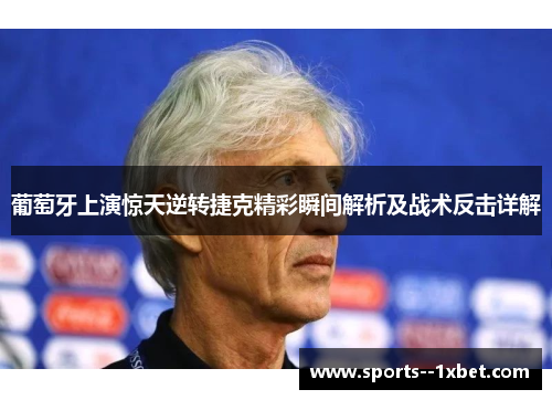 葡萄牙上演惊天逆转捷克精彩瞬间解析及战术反击详解