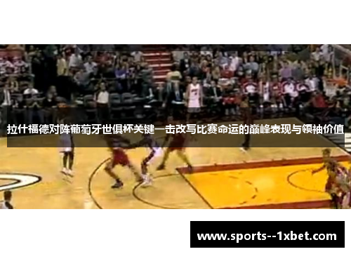 拉什福德对阵葡萄牙世俱杯关键一击改写比赛命运的巅峰表现与领袖价值