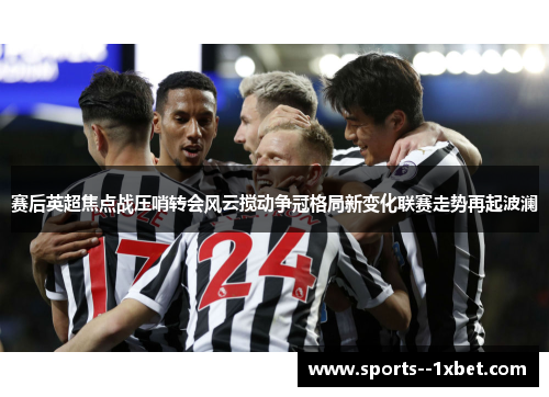 赛后英超焦点战压哨转会风云搅动争冠格局新变化联赛走势再起波澜 赛后英超焦点战压哨转会风云搅动争冠格局新变化联赛走势再起波澜