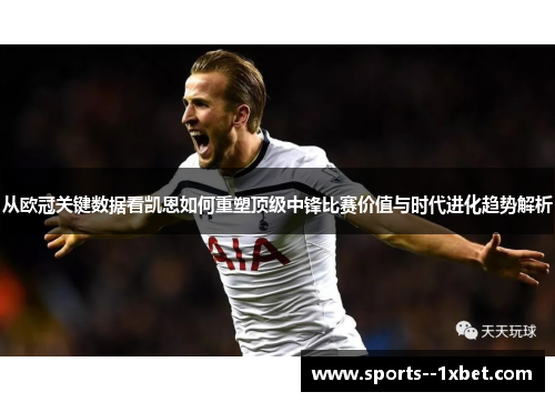 从欧冠关键数据看凯恩如何重塑顶级中锋比赛价值与时代进化趋势解析 从欧冠关键数据看凯恩如何重塑顶级中锋比赛价值与时代进化趋势解析