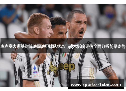 库卢塞夫斯基对阵法国法甲球队状态与战术影响评估全面分析前景走势