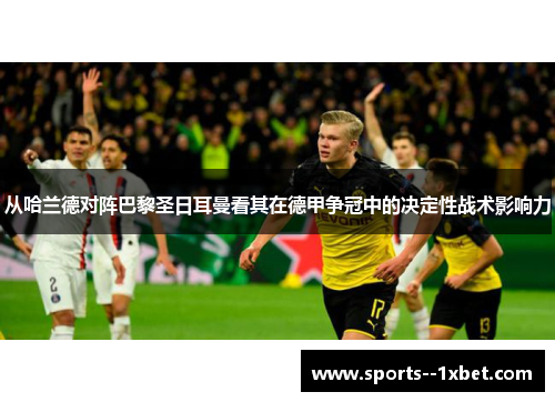 从哈兰德对阵巴黎圣日耳曼看其在德甲争冠中的决定性战术影响力