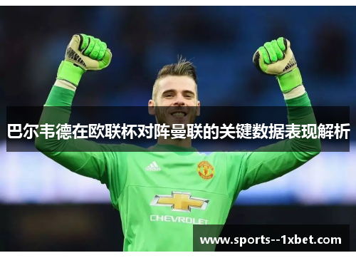 巴尔韦德在欧联杯对阵曼联的关键数据表现解析 巴尔韦德在欧联杯对阵曼联的关键数据表现解析