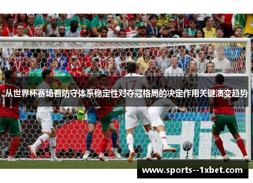 从世界杯赛场看防守体系稳定性对夺冠格局的决定作用关键演变趋势